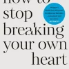 How to Stop Breaking Your Own Heart